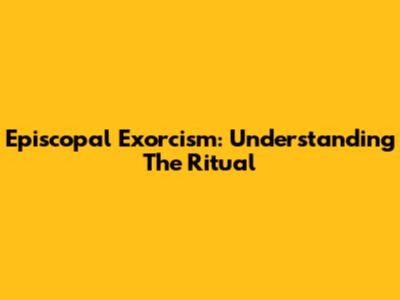 Episcopal Exorcism: Understanding The Ritual