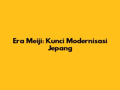 Era Meiji: Kunci Modernisasi Jepang