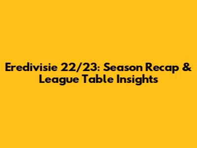 Eredivisie 22/23: Season Recap & League Table Insights