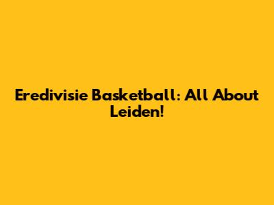Eredivisie Basketball: All About Leiden!