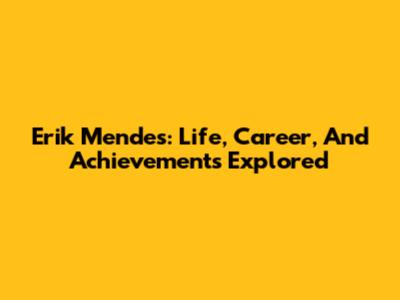 Erik Mendes: Life, Career, And Achievements Explored