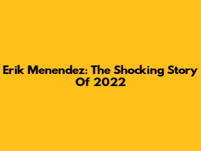 Erik Menendez: The Shocking Story Of 2022