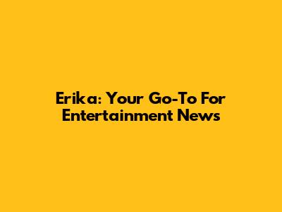 Erika: Your Go-To For Entertainment News