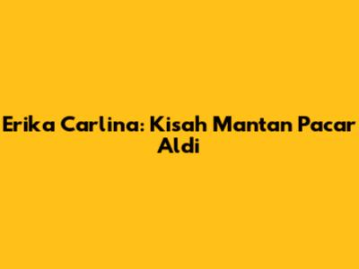 Erika Carlina: Kisah Mantan Pacar Aldi