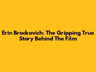 Erin Brockovich: The Gripping True Story Behind The Film