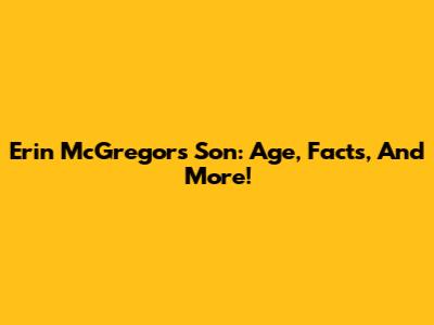 Erin McGregor's Son: Age, Facts, And More!