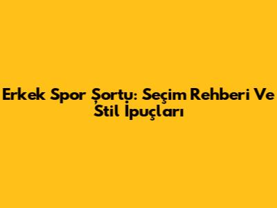 Erkek Spor Şortu: Seçim Rehberi Ve Stil İpuçları
