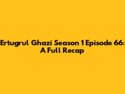 Ertugrul Ghazi Season 1 Episode 66: A Full Recap