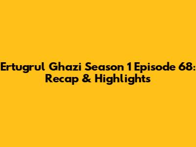 Ertugrul Ghazi Season 1 Episode 68: Recap & Highlights