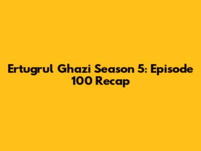 Ertugrul Ghazi Season 5: Episode 100 Recap