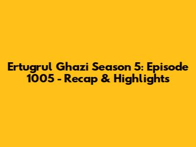 Ertugrul Ghazi Season 5: Episode 1005 - Recap & Highlights