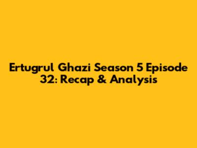 Ertugrul Ghazi Season 5 Episode 32: Recap & Analysis