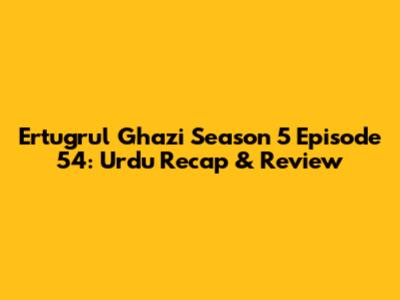 Ertugrul Ghazi Season 5 Episode 54: Urdu Recap & Review