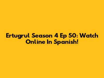 Ertugrul Season 4 Ep 50: Watch Online In Spanish!