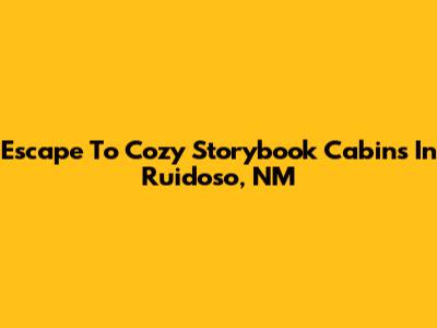 Escape To Cozy Storybook Cabins In Ruidoso, NM