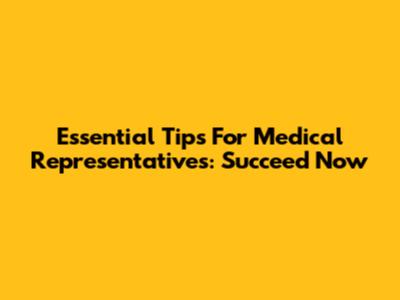 Essential Tips For Medical Representatives: Succeed Now