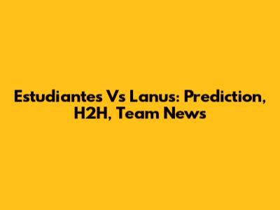 Estudiantes Vs Lanus: Prediction, H2H, Team News