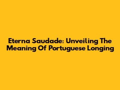 Eterna Saudade: Unveiling The Meaning Of Portuguese Longing