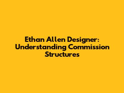 Ethan Allen Designer: Understanding Commission Structures