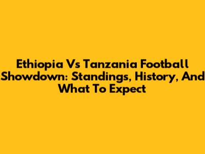 Ethiopia Vs Tanzania Football Showdown: Standings, History, And What To Expect
