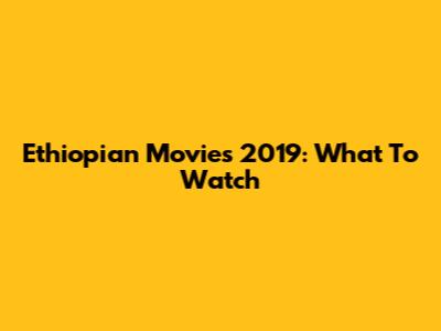 Ethiopian Movies 2019: What To Watch