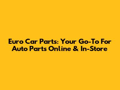 Euro Car Parts: Your Go-To For Auto Parts Online & In-Store