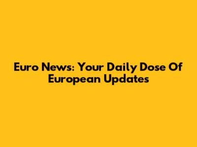 Euro News: Your Daily Dose Of European Updates