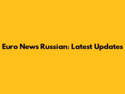 Euro News Russian: Latest Updates