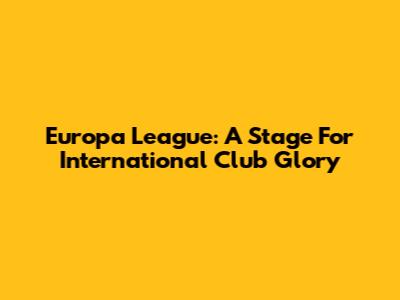 Europa League: A Stage For International Club Glory