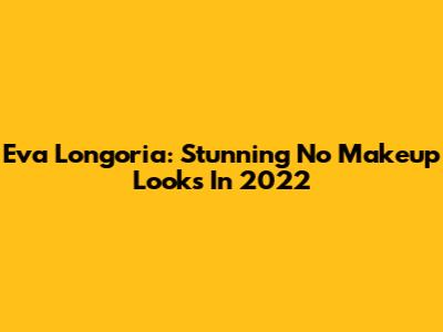 Eva Longoria: Stunning No Makeup Looks In 2022