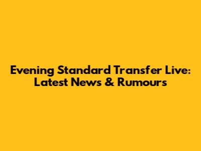 Evening Standard Transfer Live: Latest News & Rumours