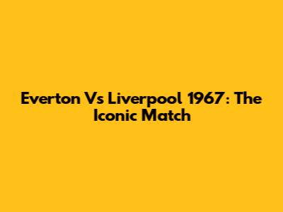Everton Vs Liverpool 1967: The Iconic Match