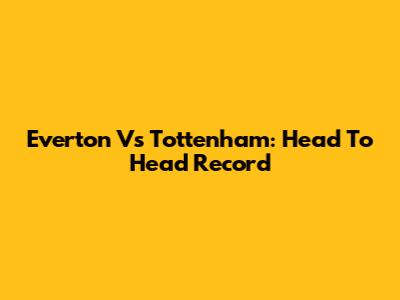 Everton Vs Tottenham: Head To Head Record