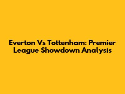 Everton Vs Tottenham: Premier League Showdown Analysis