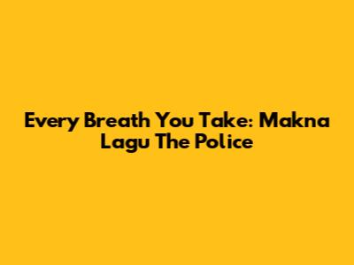 Every Breath You Take: Makna Lagu The Police