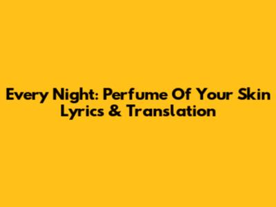 Every Night: Perfume Of Your Skin Lyrics & Translation