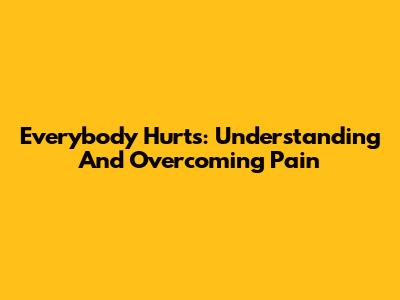 Everybody Hurts: Understanding And Overcoming Pain