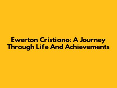 Ewerton Cristiano: A Journey Through Life And Achievements