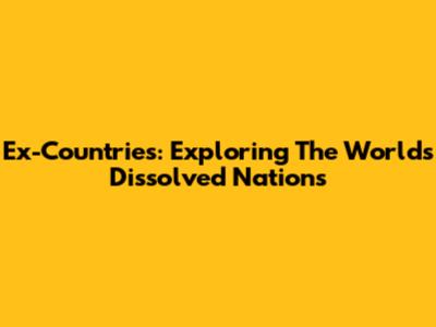 Ex-Countries: Exploring The World's Dissolved Nations