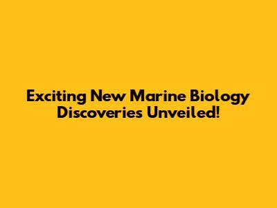 Exciting New Marine Biology Discoveries Unveiled!