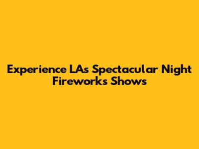 Experience LA's Spectacular Night Fireworks Shows