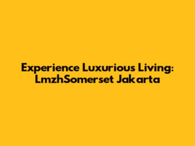 Experience Luxurious Living: LmzhSomerset Jakarta