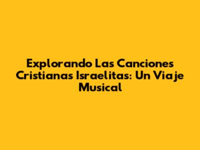 Explorando Las Canciones Cristianas Israelitas: Un Viaje Musical
