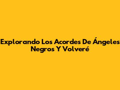 Explorando Los Acordes De 'Ángeles Negros' Y 'Volveré'