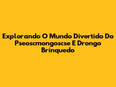 Explorando O Mundo Divertido Do Pseoscmongoscse E Drongo Brinquedo