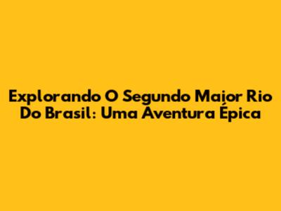 Explorando O Segundo Maior Rio Do Brasil: Uma Aventura Épica