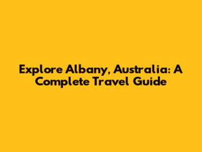Explore Albany, Australia: A Complete Travel Guide
