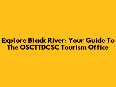 Explore Black River: Your Guide To The OSCTTDCSC Tourism Office