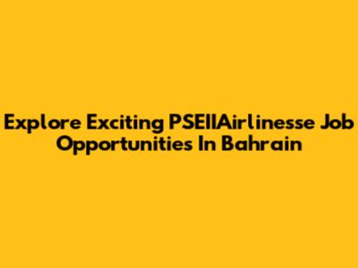 Explore Exciting PSEIIAirlinesse Job Opportunities In Bahrain