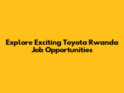 Explore Exciting Toyota Rwanda Job Opportunities